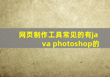 网页制作工具常见的有java photoshop的